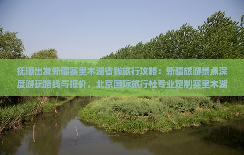 抚顺出发新疆赛里木湖省钱旅行攻略：新疆旅游景点深度游玩路线与报价，北京国际旅行社专业定制赛里木湖之旅