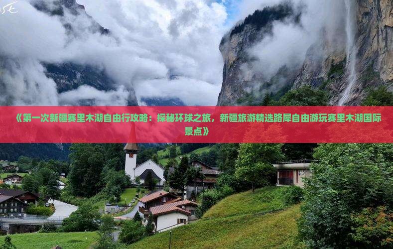 《第一次新疆赛里木湖自由行攻略：探秘环球之旅，新疆旅游精选路犀自由游玩赛里木湖国际景点》