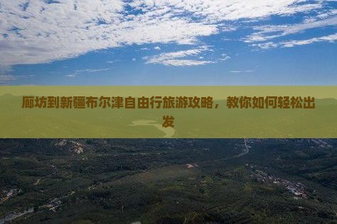廊坊到新疆布尔津自由行旅游攻略，教你如何轻松出发