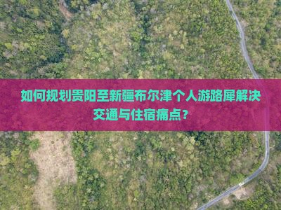 如何规划贵阳至新疆布尔津个人游路犀解决交通与住宿痛点？