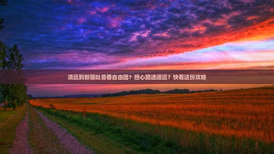清远到新疆吐鲁番自由团？担心路途遥远？快看这份攻略