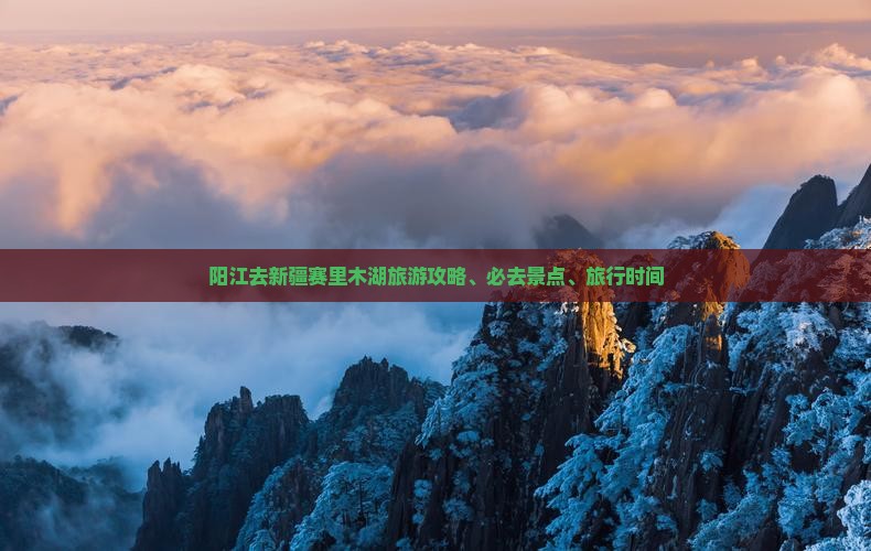 阳江去新疆赛里木湖旅游攻略、必去景点、旅行时间