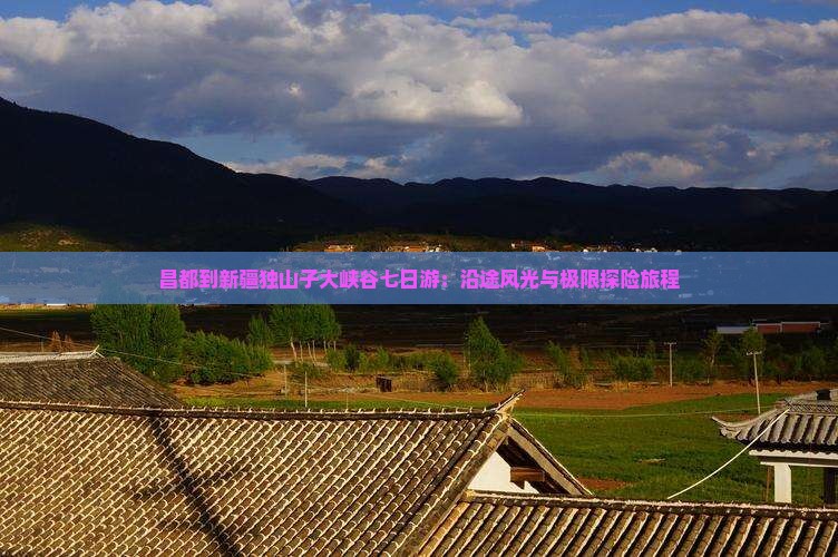 昌都到新疆独山子大峡谷七日游：沿途风光与极限探险旅程