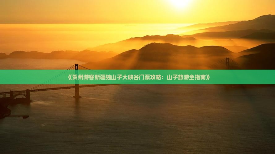 《贺州游客新疆独山子大峡谷门票攻略：山子旅游全指南》