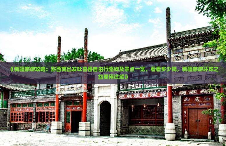 《新疆旅游攻略：黔西南出发吐鲁番自由行路线及景点一览，看看多少钱，新疆旅游环球之旅费用详解》