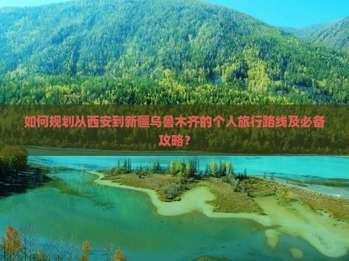 如何规划从西安到新疆乌鲁木齐的个人旅行路线及必备攻略？