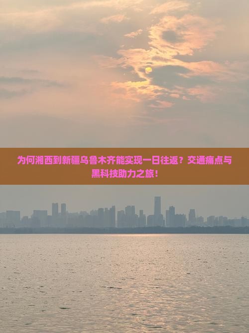 为何湘西到新疆乌鲁木齐能实现一日往返？交通痛点与黑科技助力之旅！