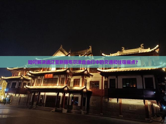 如何解决通辽至新疆布尔津自由行中的交通和住宿痛点？