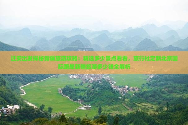 迁安出发探秘新疆旅游攻略：精选多少景点看看，旅行社定制北京国际路犀新疆旅游多少钱全解析