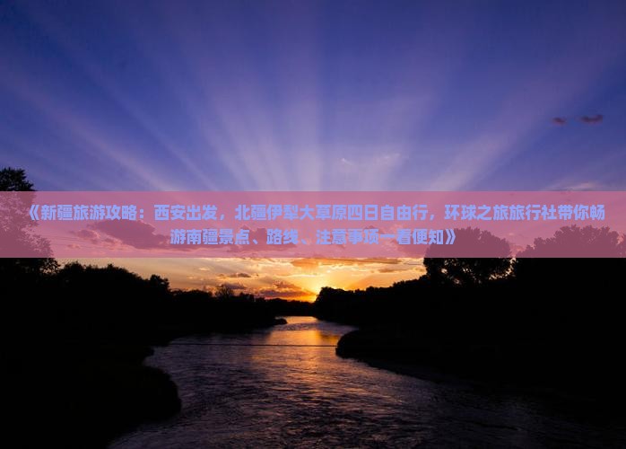 《新疆旅游攻略：西安出发，北疆伊犁大草原四日自由行，环球之旅旅行社带你畅游南疆景点、路线、注意事项一看便知》
