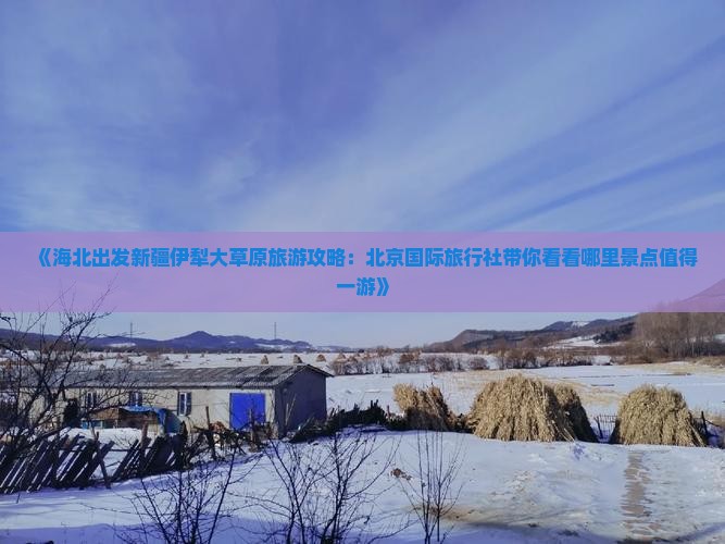 《海北出发新疆伊犁大草原旅游攻略：北京国际旅行社带你看看哪里景点值得一游》