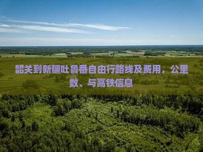 韶关到新疆吐鲁番自由行路线及费用，公里数、与高铁信息