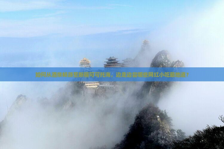 如何从酒泉畅游至新疆可可托海，边走边尝哪些网红小吃最地道？