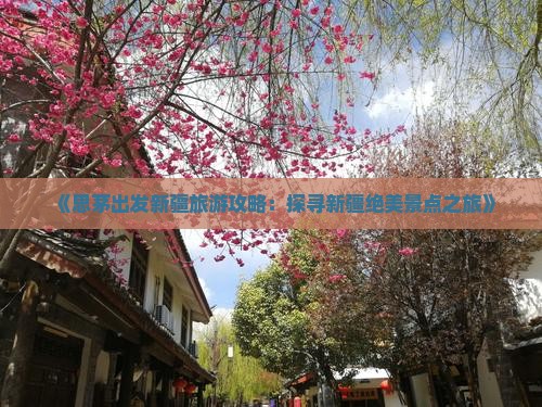 《思茅出发新疆旅游攻略：探寻新疆绝美景点之旅》