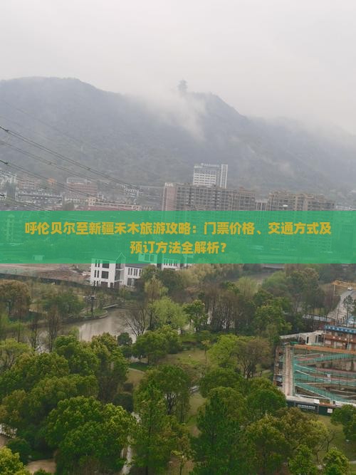 呼伦贝尔至新疆禾木旅游攻略：门票价格、交通方式及预订方法全解析？