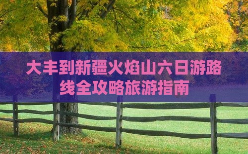 大丰到新疆火焰山六日游路线全攻略旅游指南