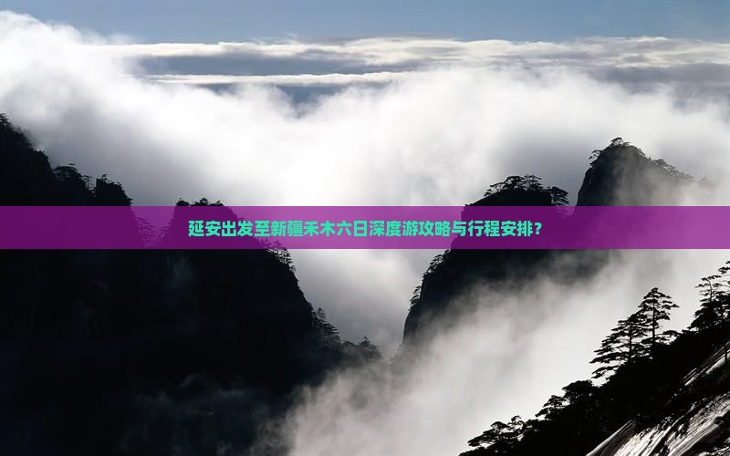 延安出发至新疆禾木六日深度游攻略与行程安排？