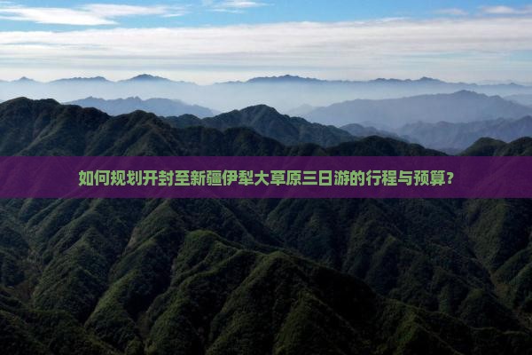 如何规划开封至新疆伊犁大草原三日游的行程与预算？