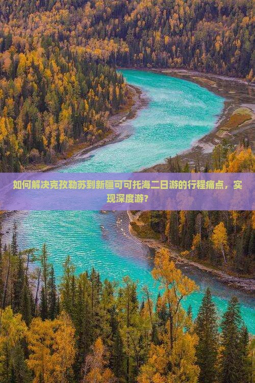 如何解决克孜勒苏到新疆可可托海二日游的行程痛点，实现深度游？