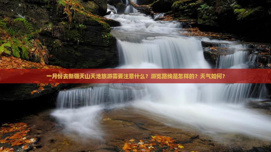 一月份去新疆天山天池旅游需要注意什么？游览路线是怎样的？天气如何？