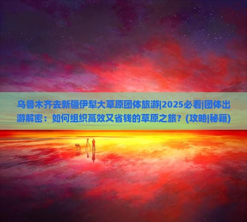 乌鲁木齐去新疆伊犁大草原团体旅游