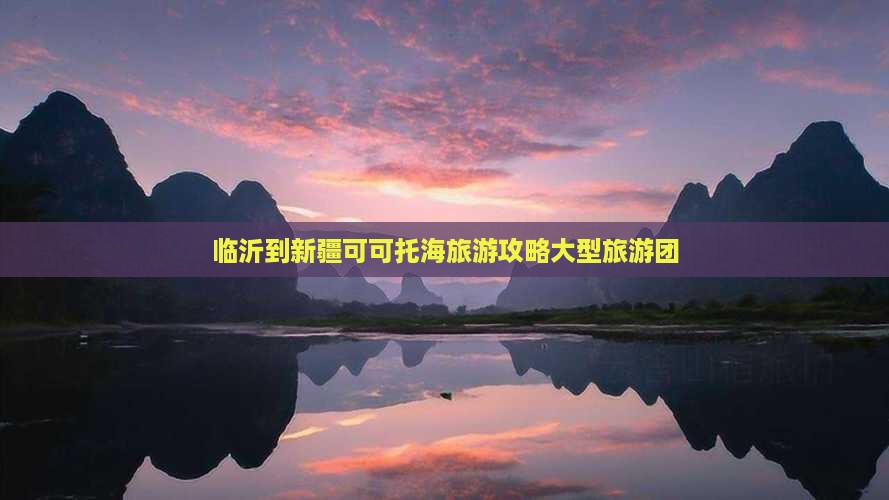 临沂到新疆可可托海大型旅游团