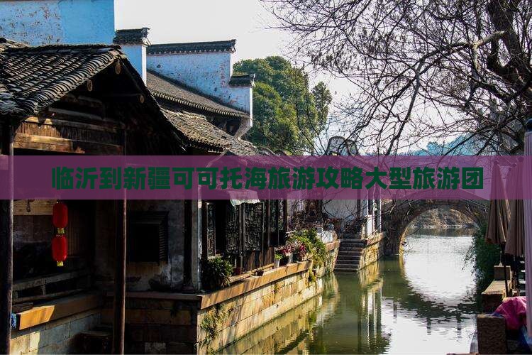 临沂到新疆可可托海大型旅游团