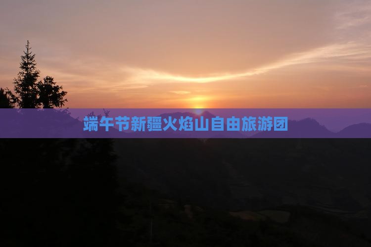 端午节去新疆火焰山自由团