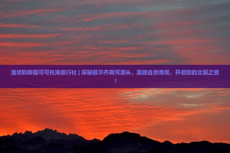 潍坊到新疆可可托海旅行社