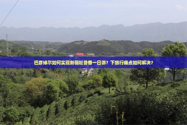 巴彦倬尔如何实现新疆吐鲁番一日游？下旅行痛点如何解决？
