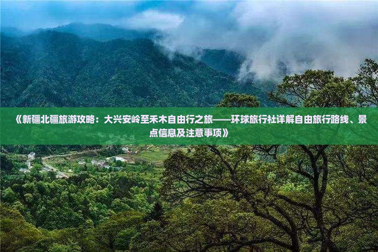 《新疆北疆旅游攻略：大兴安岭至禾木自由行之旅——环球旅行社详解自由旅行路线、景点信息及注意事项》