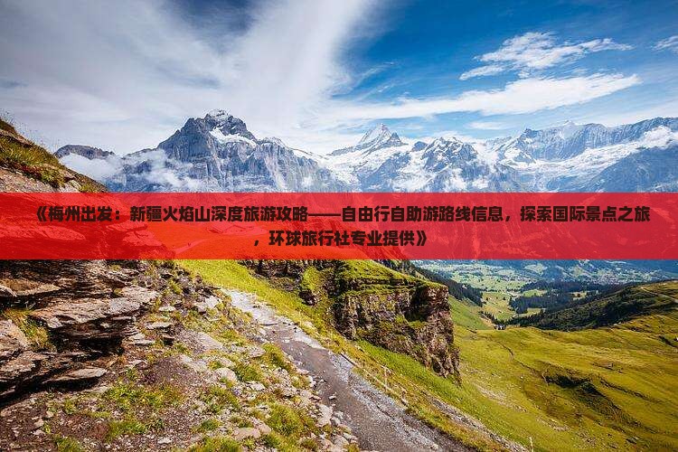 《梅州出发：新疆火焰山深度旅游攻略——自由行自助游路线信息，探索国际景点之旅，环球旅行社专业提供》
