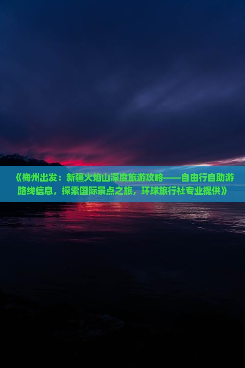 《梅州出发：新疆火焰山深度旅游攻略——自由行自助游路线信息，探索国际景点之旅，环球旅行社专业提供》
