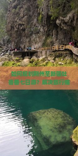 如何规划荆州至新疆吐鲁番七日游？解决旅行痛点的创新方案！