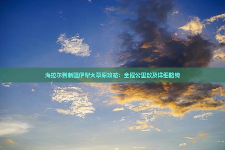 海拉尔到新疆伊犁大草原攻略：全程公里数及详细路线