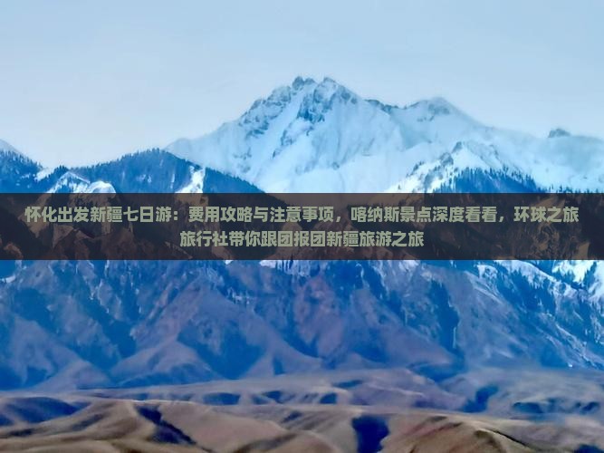 怀化出发新疆七日游：费用攻略与注意事项，喀纳斯景点深度看看，环球之旅旅行社带你跟团报团新疆旅游之旅