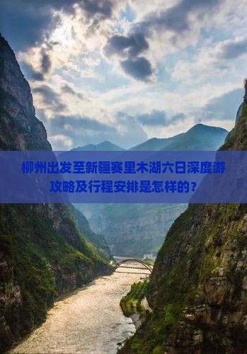 柳州出发至新疆赛里木湖六日深度游攻略及行程安排是怎样的？