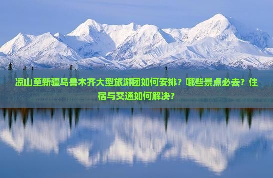 凉山至新疆乌鲁木齐大型旅游团如何安排？哪些景点必去？住宿与交通如何解决？