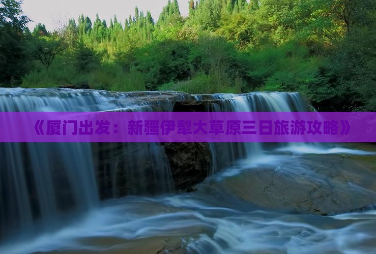 《厦门出发：新疆伊犁大草原三日旅游攻略》