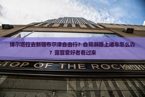 博尔塔拉去新疆布尔津自由行？自驾游路上堵车怎么办？露营爱好者看过来