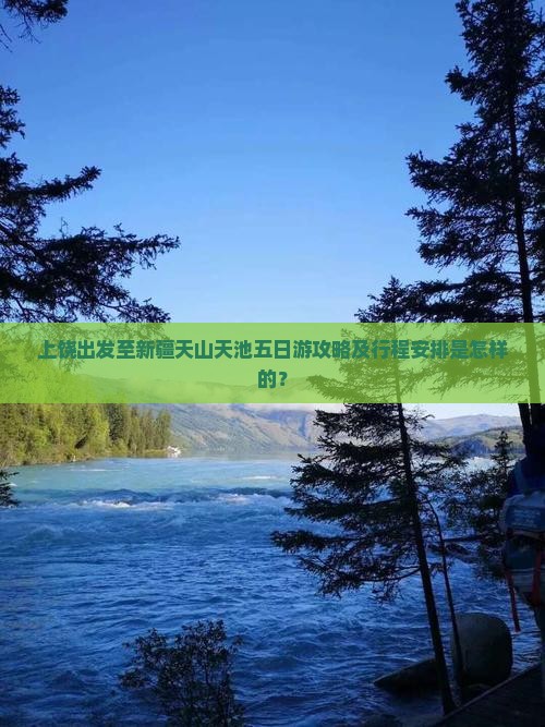 上饶出发至新疆天山天池五日游攻略及行程安排是怎样的？