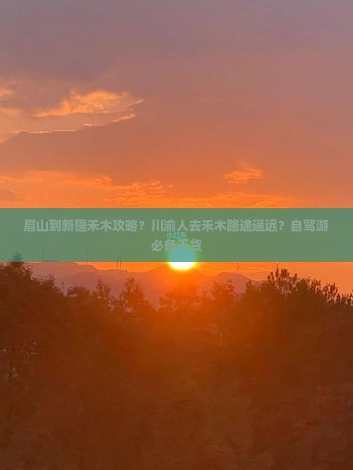 眉山到新疆禾木攻略？川渝人去禾木路途遥远？自驾游必备干货