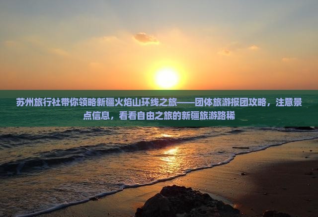 苏州旅行社带你领略新疆火焰山环线之旅——团体旅游报团攻略，注意景点信息，看看自由之旅的新疆旅游路稀