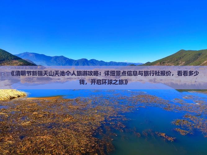 《清明节新疆天山天池个人旅游攻略：详细景点信息与旅行社报价，看看多少钱，开启环球之旅》