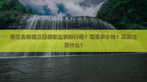 枣庄去新疆三日游怎么安排行程？需要多少钱？需要注意什么？