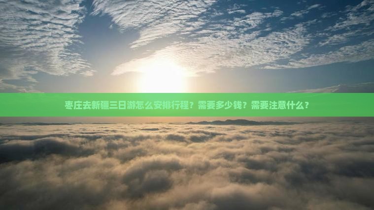 枣庄去新疆三日游怎么安排行程？需要多少钱？需要注意什么？
