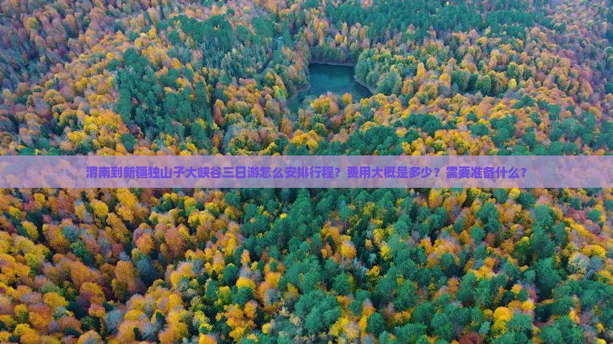 渭南到新疆独山子大峡谷三日游怎么安排行程？费用大概是多少？需要准备什么？