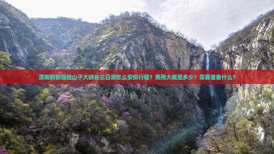 渭南到新疆独山子大峡谷三日游怎么安排行程？费用大概是多少？需要准备什么？