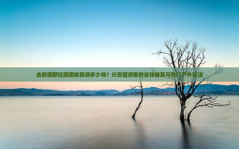 去新疆那拉提团体旅游多少钱？兴安盟游客的省钱秘笈与热门户外玩法