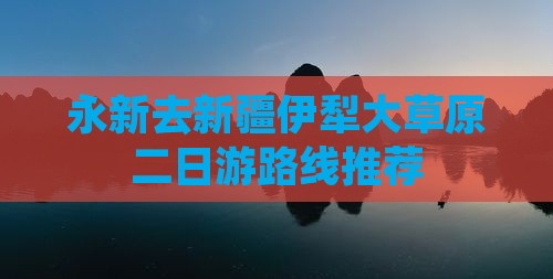 永新去新疆伊犁大草原二日游路线推荐